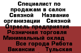 Специалист по продажам в салон "Связной" › Название организации ­ Связной › Отрасль предприятия ­ Розничная торговля › Минимальный оклад ­ 32 000 - Все города Работа » Вакансии   . Тульская обл.